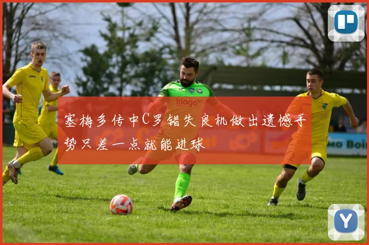 塞梅多传中C罗错失良机做出遗憾手势只差一点就能进球