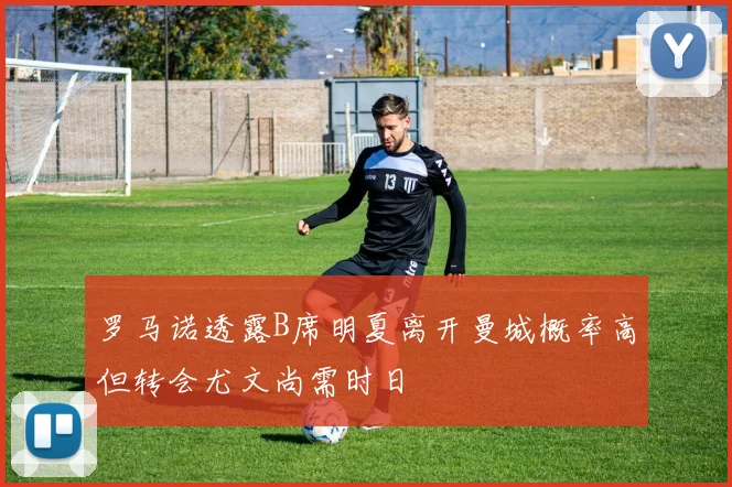罗马诺透露B席明夏离开曼城概率高但转会尤文尚需时日