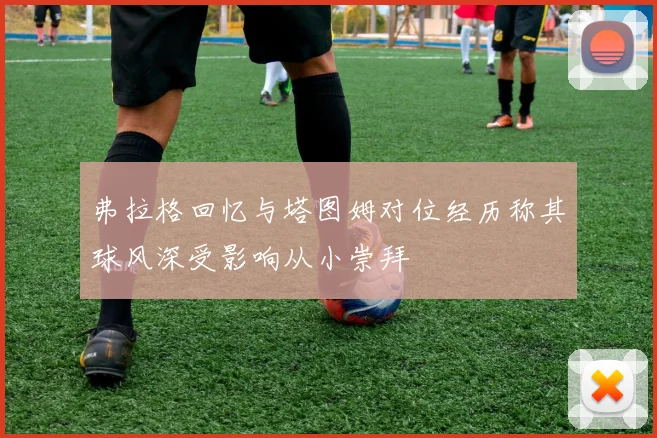 弗拉格回忆与塔图姆对位经历称其球风深受影响从小崇拜