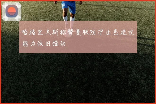 哈格里夫斯称赞曼联防守出色进攻能力依旧强劲