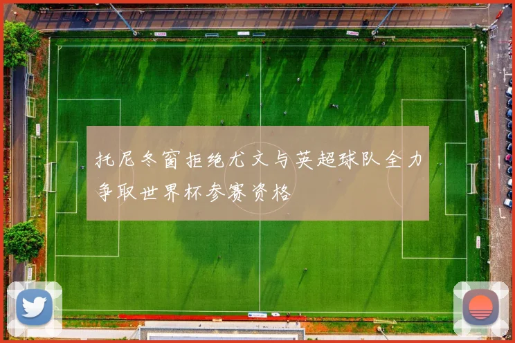 托尼冬窗拒绝尤文与英超球队全力争取世界杯参赛资格