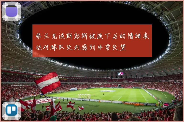 弗兰克谈斯彭斯被换下后的情绪表达对球队失利感到非常失望