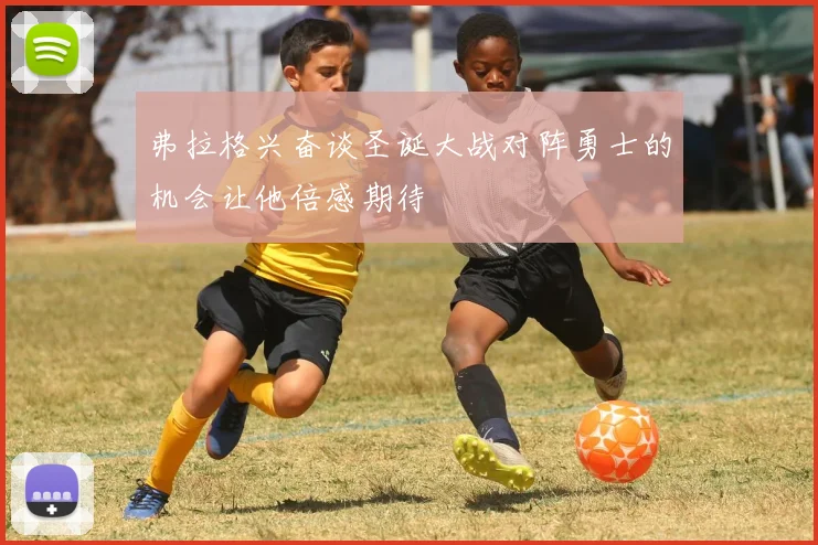 弗拉格兴奋谈圣诞大战对阵勇士的机会让他倍感期待