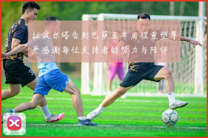 拉波尔塔告别巴萨五年历程重塑尊严感谢每位支持者的努力与陪伴