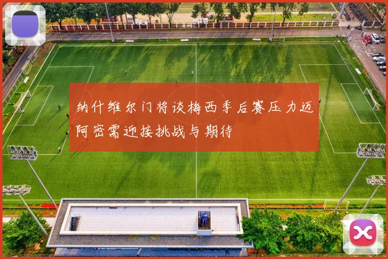 纳什维尔门将谈梅西季后赛压力迈阿密需迎接挑战与期待