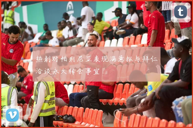 热刺对帕利尼亚表现满意拟与拜仁洽谈永久转会事宜