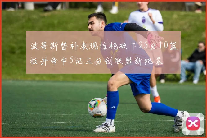 波蒂斯替补表现惊艳砍下25分10篮板并命中5记三分创联盟新纪录