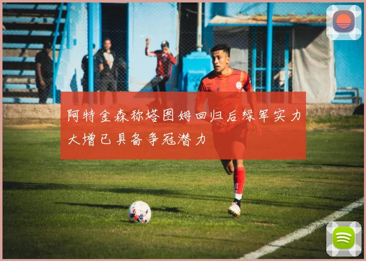 阿特金森称塔图姆回归后绿军实力大增已具备争冠潜力