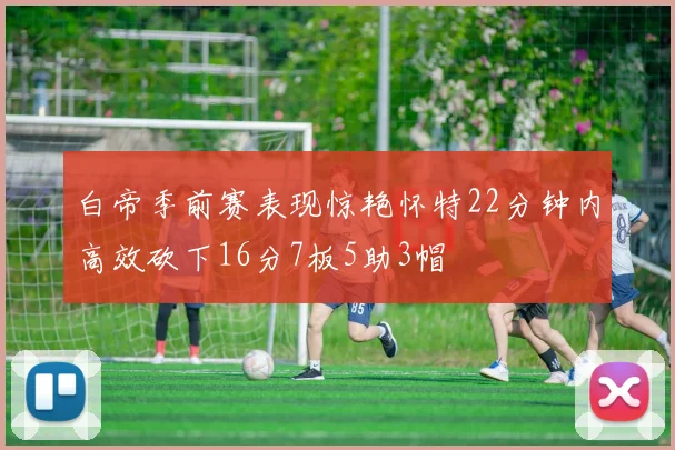 白帝季前赛表现惊艳怀特22分钟内高效砍下16分7板5助3帽
