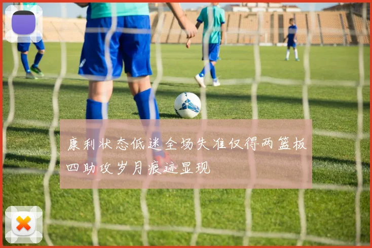 康利状态低迷全场失准仅得两篮板四助攻岁月痕迹显现