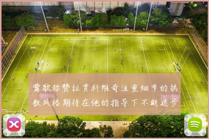 莺歌称赞拉贾科维奇注重细节的执教风格期待在他的指导下不断进步