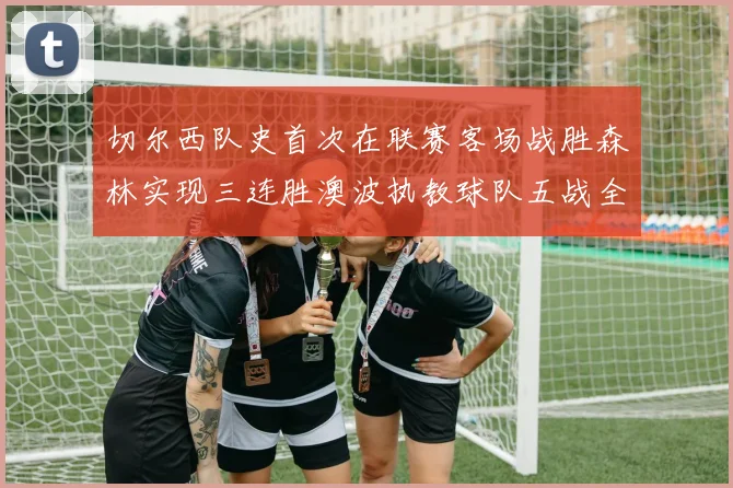 切尔西队史首次在联赛客场战胜森林实现三连胜澳波执教球队五战全胜纪录再创新高