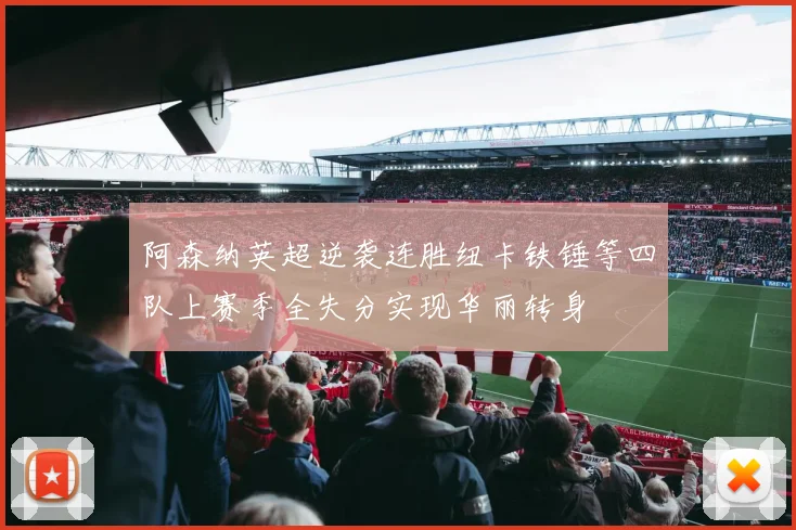 阿森纳英超逆袭连胜纽卡铁锤等四队上赛季全失分实现华丽转身