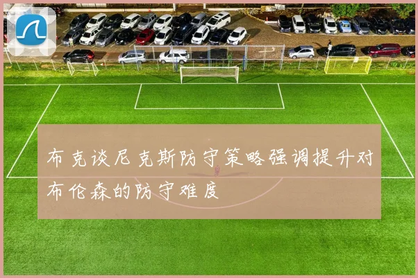 布克谈尼克斯防守策略强调提升对布伦森的防守难度