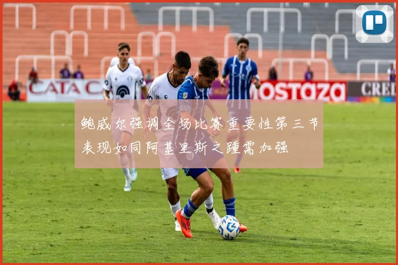 鲍威尔强调全场比赛重要性第三节表现如同阿基里斯之踵需加强