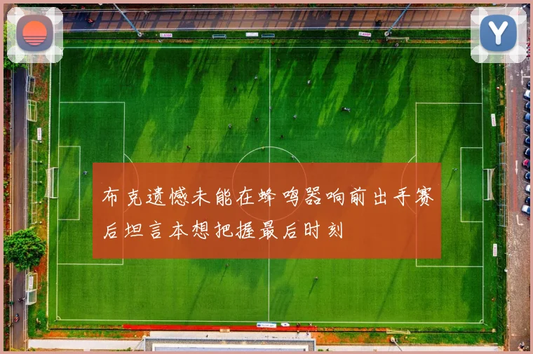 布克遗憾未能在蜂鸣器响前出手赛后坦言本想把握最后时刻