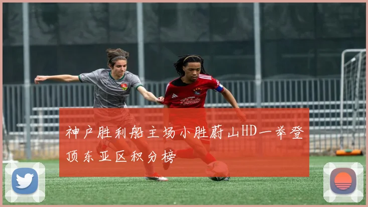 神户胜利船主场小胜蔚山HD一举登顶东亚区积分榜