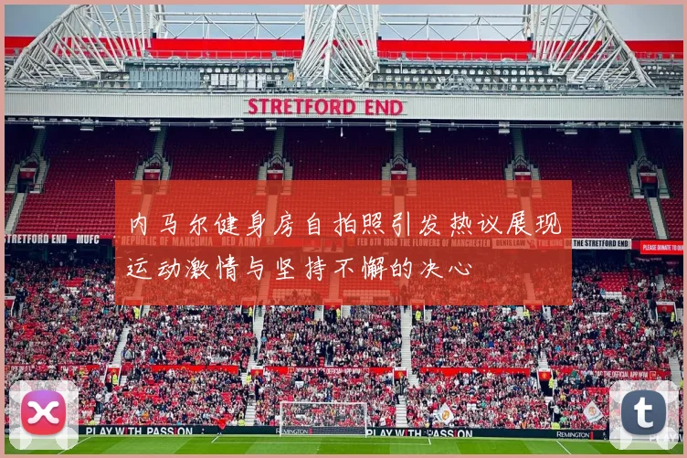 内马尔健身房自拍照引发热议展现运动激情与坚持不懈的决心