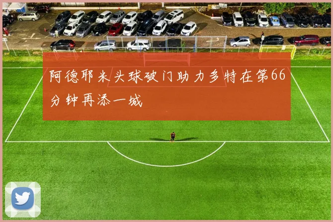 阿德耶米头球破门助力多特在第66分钟再添一城