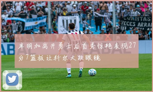 库明加离开勇士后首秀惊艳表现27分7篮板让科尔大跌眼镜