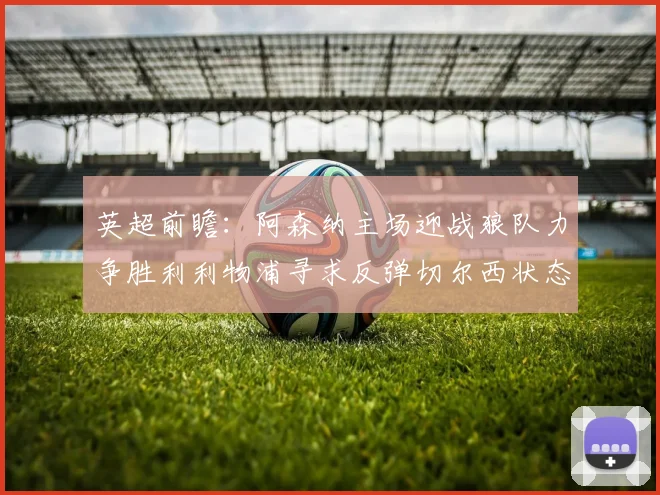 英超前瞻：阿森纳主场迎战狼队力争胜利利物浦寻求反弹切尔西状态堪忧