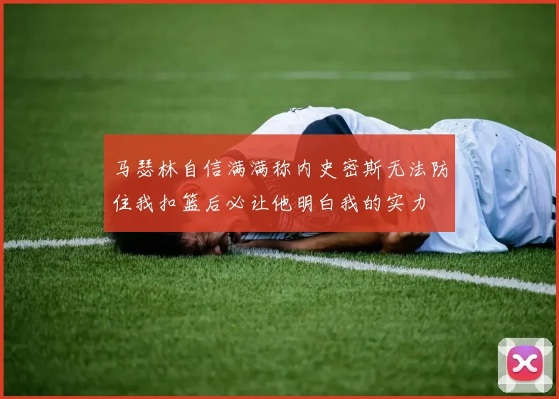 马瑟林自信满满称内史密斯无法防住我扣篮后必让他明白我的实力