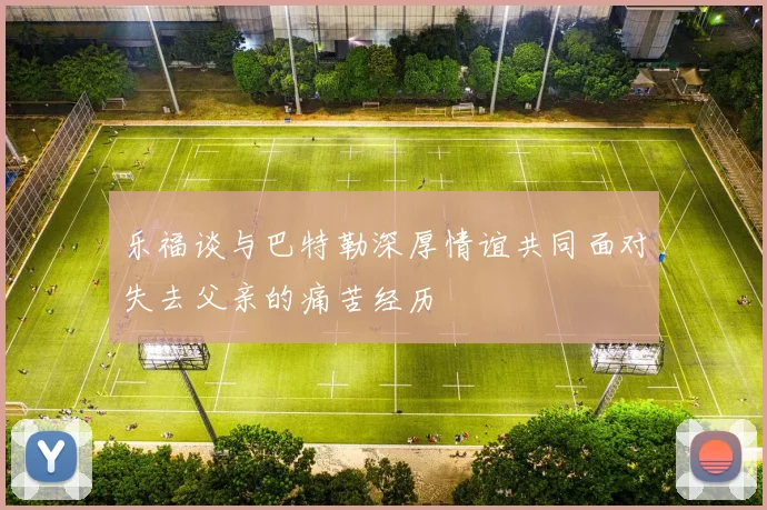 乐福谈与巴特勒深厚情谊共同面对失去父亲的痛苦经历