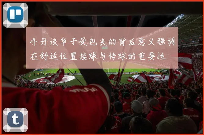 乔丹谈华子受包夹的背后意义强调在舒适位置接球与传球的重要性