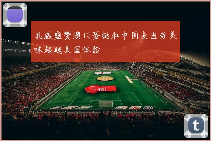扎威盛赞澳门蛋挞和中国麦当劳美味超越美国体验