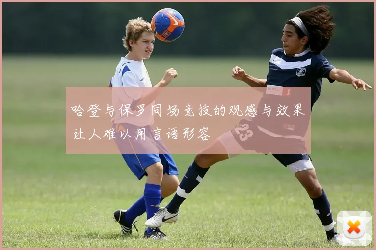 哈登与保罗同场竞技的观感与效果让人难以用言语形容