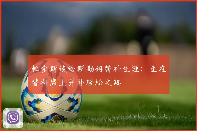 帕金斯谈哈斯勒姆替补生涯：坐在替补席上并非轻松之路