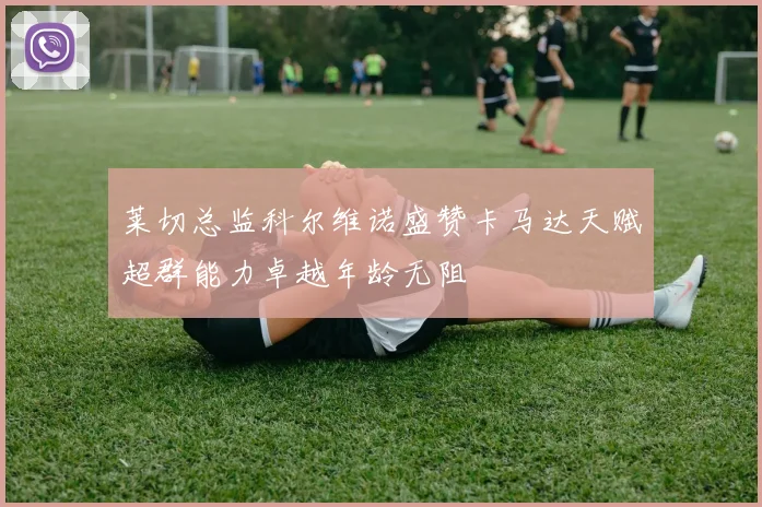 莱切总监科尔维诺盛赞卡马达天赋超群能力卓越年龄无阻