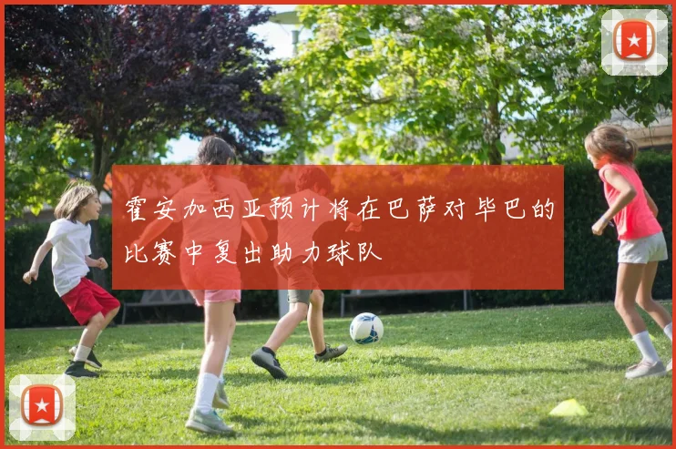 霍安加西亚预计将在巴萨对毕巴的比赛中复出助力球队