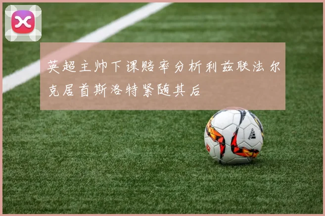 英超主帅下课赔率分析利兹联法尔克居首斯洛特紧随其后